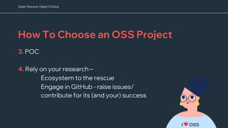 I ❤ OSS
How To Choose an OSS Project
3. POC
4. Rely on your research –
Ecosystem to the rescue
Engage in GitHub - raise issues/
contribute for its (and your) success
Open Source: Open Choice
 