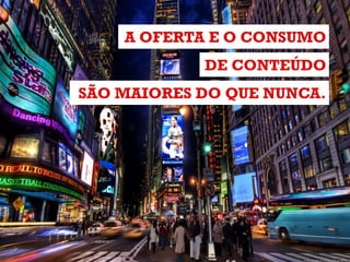 A OFERTA E O CONSUMO
DE CONTEÚDO
SÃO MAIORES DO QUE NUNCA.

 