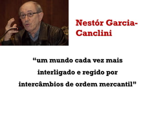 Nestór GarciaCanclini
“um mundo cada vez mais
interligado e regido por

intercâmbios de ordem mercantil”

 