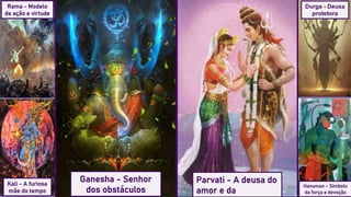 Ganesha - Senhor
dos obstáculos
Parvati - A deusa do
amor e da
Rama - Modelo
de ação e virtude
Hanuman - Símbolo
da força e devoção
Kali - A furiosa
mãe do tempo
Durga - Deusa
protetora
 