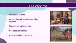  Abaixo dos Sudras
 Vieram da poeira debaixo do pé de
Brahma
 Párias, dálit ou intocáveis
 Não possuem castas
 Mais deploráveis trabalhos
Os Cordeiros
 