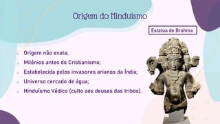o Origem não exata;
o Milênios antes do Cristianismo;
o Estabelecida pelos invasores arianos da Índia;
o Universo cercado de água;
o Hinduísmo Védico (culto aos deuses das tribos).
Origem do Hinduísmo
Estatua de Brahma
 