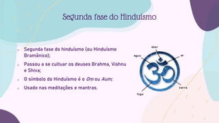 o Segunda fase do hinduísmo (ou Hinduísmo
Bramânico);
o Passou a se cultuar os deuses Brahma, Vishnu
e Shiva;
o O símbolo do Hinduísmo é o Om ou Aum;
o Usado nas meditações e mantras.
Segunda fase do Hinduísmo
 