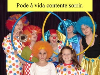 Pode à vida contente sorrir. 