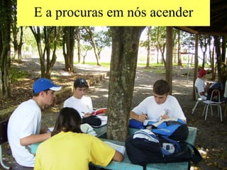 E a procuras em nós acender 