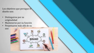 Los objetivos que persigue el
diseño son:
• Distinguirse por su
originalidad
• Mantenerse por su función
• Perpetuarse más allá de su
uso
 