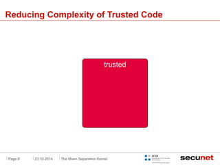 . 
Reducing Complexity of Trusted Code 
. 
trusted 
Page 8 23.10.2014 The Muen Separation Kernel 
 