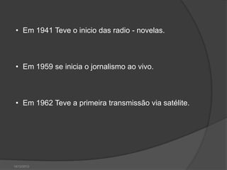 • Em 1941 Teve o inicio das radio - novelas.



 • Em 1959 se inicia o jornalismo ao vivo.



 • Em 1962 Teve a primeira transmissão via satélite.




14/12/2012
 