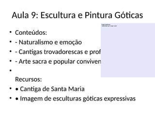 Aula 9: Escultura e Pintura Góticas
• Conteúdos:
• - Naturalismo e emoção
• - Cantigas trovadorescas e profanas
• - Arte sacra e popular convivendo
•
Recursos:
• • Cantiga de Santa Maria
• • Imagem de esculturas góticas expressivas
 