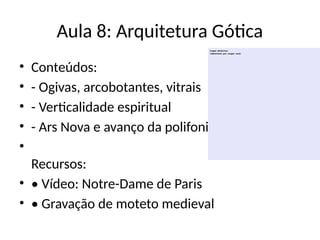 Aula 8: Arquitetura Gótica
• Conteúdos:
• - Ogivas, arcobotantes, vitrais
• - Verticalidade espiritual
• - Ars Nova e avanço da polifonia
•
Recursos:
• • Vídeo: Notre-Dame de Paris
• • Gravação de moteto medieval
 