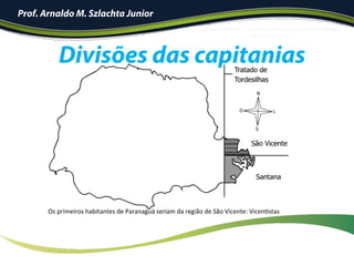 !
Prof. Arnaldo M. Szlachta Junior
Divisões das capitanias
Os	primeiros	habitantes	de	Paranaguá	seriam	da	região	de	São	Vicente:	VicenIstas	
 