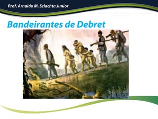 Prof. Arnaldo M. Szlachta Junior
Bandeirantes de Debret
 