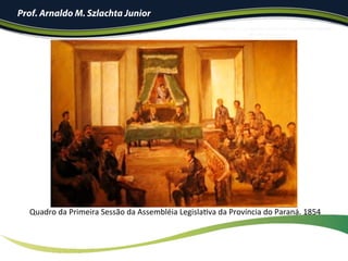 Prof. Arnaldo M. Szlachta Junior
!Quadro	da	Primeira	Sessão	da	Assembléia	LegislaIva	da	Província	do	Paraná.	1854		
 