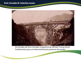 As	estradas	de	ferro	iniciadas	no	governo	de	Alfredo	Taunay	foram	
fundamentais	para	um	desenvolvimento	posterior	do	estado.	
Prof. Arnaldo M. Szlachta Junior
 