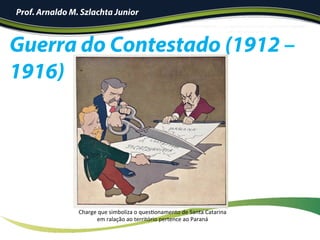Guerra do Contestado (1912 –
1916)
Prof. Arnaldo M. Szlachta Junior
Charge	que	simboliza	o	quesIonamento	de	Santa	Catarina	
em	ralação	ao	território	pertence	ao	Paraná	
 