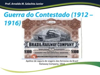Guerra do Contestado (1912 –
1916)
Prof. Arnaldo M. Szlachta Junior
Apólice	de	seguro	de	viagens	das	ferrovias	da	Brazil	
Railaway	Company,	1914	
 