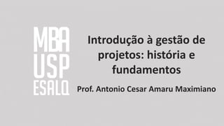 Introdução à gestão de
projetos: história e
fundamentos
Prof. Antonio Cesar Amaru Maximiano
 
