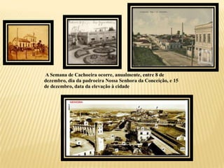 A Semana de Cachoeira ocorre, anualmente, entre 8 de
dezembro, dia da padroeira Nossa Senhora da Conceição, e 15
de dezembro, data da elevação à cidade
 