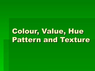 Colour, Value, Hue Pattern and Texture 