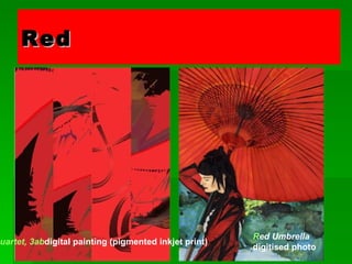 Red   is associated with blood, and with feelings that are energetic, exciting, passionate or erotic. Most colours carry both positive and negative implications. The downside of red evokes aggressive feelings, suggesting anger or violence.  Red Quartet, 3ab digital painting (pigmented inkjet print) Red Umbrella  digitised photo  