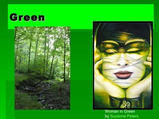 Green   In its positive mode, green suggests nature (plant life, forests), life, stability, restfulness, naturalness. On the other hand, green in some tones or certain contexts (such as green skin) might instead suggest decay (fungus, mold), toxicity, artificiality.  Woman in Green by  Suzanne Peters   