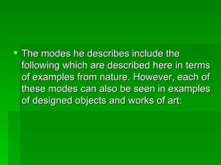 The modes he describes include the following which are described here in terms of examples from nature. However, each of these modes can also be seen in examples of designed objects and works of art:  