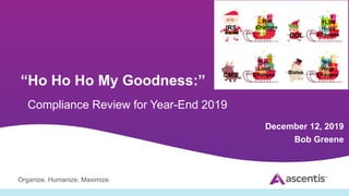 Organize. Humanize. Maximize.
“Ho Ho Ho My Goodness:”
Compliance Review for Year-End 2019
December 12, 2019
Bob Greene
IRS
DOL
W-4
Changes
States
FLSA
Rules
Changes
Min
Wage
Changes
CMS
Ben
Limit
Changes
 