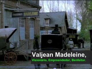 Valjean Madeleine,
Visionário, Empreendedor, Benfeitor.
 