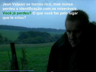Jean Valjean se tornou rico, mas nunca
perdeu a identificação com os miseráveis.
Você já perdeu? O que você faz pelo lugar
que te criou?
 
