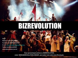 BIZREVOLUTION
Autor:
Ricardo Jordão Magalhães
Fundador da BIZREVOLUTION
E-mail: ricardom@bizrevolution.com.br
Twitter.com/bizrevolution
www.bizrevolution.com.br


                                    Essa apresentação pertence a BIZREVOLUTION,
                     visite WWW.BIZREVOLUTION.COM.BR para saber mais sobre essa Revolução.
 