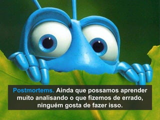 Postmortems. Ainda que possamos aprender muito analisando o que fizemos de errado, ninguém gosta de fazer isso. 