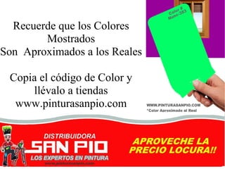 Recuerde que los Colores
        Mostrados
Son Aproximados a los Reales

 Copia el código de Color y
     llévalo a tiendas
  www.pinturasanpio.com
 