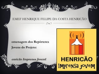 EMEF HENRIQUE FELIPE DA COSTA HENRICÃO Homenagem dos Repórteres Jovens do Projeto:  Henricão Imprensa Jovem ! 