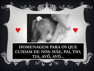 ♥   ♥ HOMENAGEM PARA OS QUE CUIDAM DE NÓS: MÃE, PAI, TIO, TIA, AVÔ, AVÓ... 