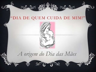 “DIA DE QUEM CUIDA DE MIM!”




  A origem do Dia das Mães
 