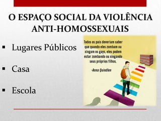 O ESPAÇO SOCIAL DA VIOLÊNCIA
ANTI-HOMOSSEXUAIS
 Lugares Públicos
 Casa
 Escola

 