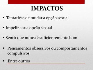 IMPACTOS
 Tentativas de mudar a opção sexual

 Impelir a sua opção sexual
 Sentir que nunca é suficientemente bom
 Pensamentos obsessivos ou comportamentos
compulsivos

 ..Entre outros

 
