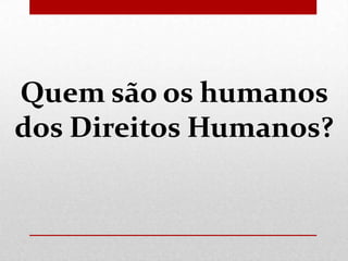 Quem são os humanos
dos Direitos Humanos?

 