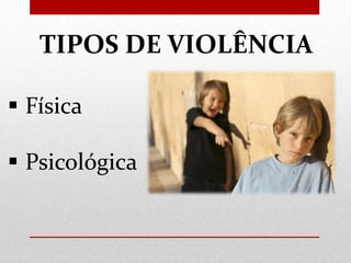 TIPOS DE VIOLÊNCIA
 Física
 Psicológica

 