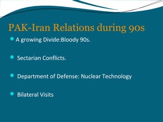 PAK-Iran Relations during 90s 
A growing Divide:Bloody 90s. 
 Sectarian Conflicts. 
 Department of Defense: Nuclear Technology 
 Bilateral Visits 
 