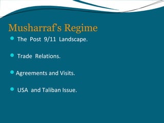 Musharraf’s Regime 
 The Post 9/11 Landscape. 
 Trade Relations. 
Agreements and Visits. 
 USA and Taliban Issue. 
 