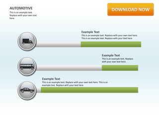 AUTOMOTIVE
This is an example text.
Replace with your own text
here.




                                                                     Example Text
                                                                     This is an example text. Replace with your own text here.
                                                                     This is an example text. Replace with your text here




                                                                                          Example Text
                                                                                          This is an example text. Replace
                                                                                          with your own text here.




                             Example Text
                             This is an example text. Replace with your own text here. This is an
                             example text. Replace with your text here
 