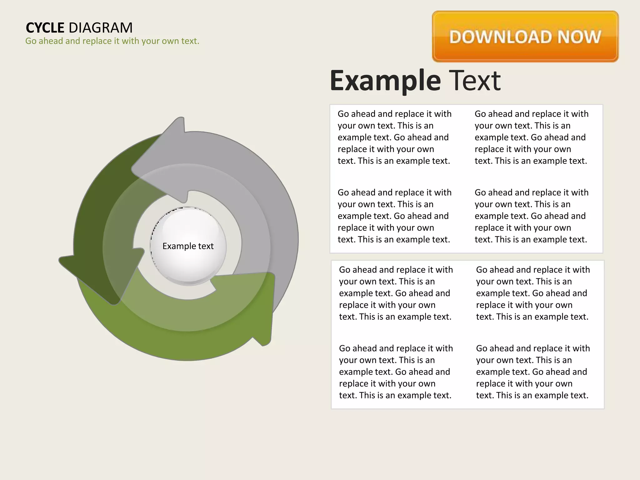 CYCLE DIAGRAM
Go ahead and replace it with your own text.



                                                Example Text
                                                Go ahead and replace it with     Go ahead and replace it with
                                                your own text. This is an        your own text. This is an
                                                example text. Go ahead and       example text. Go ahead and
                                                replace it with your own         replace it with your own
                                                text. This is an example text.   text. This is an example text.


                                                Go ahead and replace it with     Go ahead and replace it with
                                                your own text. This is an        your own text. This is an
                                                example text. Go ahead and       example text. Go ahead and
                                                replace it with your own         replace it with your own
                                                text. This is an example text.   text. This is an example text.
                                 Example text

                                                Go ahead and replace it with     Go ahead and replace it with
                                                your own text. This is an        your own text. This is an
                                                example text. Go ahead and       example text. Go ahead and
                                                replace it with your own         replace it with your own
                                                text. This is an example text.   text. This is an example text.


                                                Go ahead and replace it with     Go ahead and replace it with
                                                your own text. This is an        your own text. This is an
                                                example text. Go ahead and       example text. Go ahead and
                                                replace it with your own         replace it with your own
                                                text. This is an example text.   text. This is an example text.
 