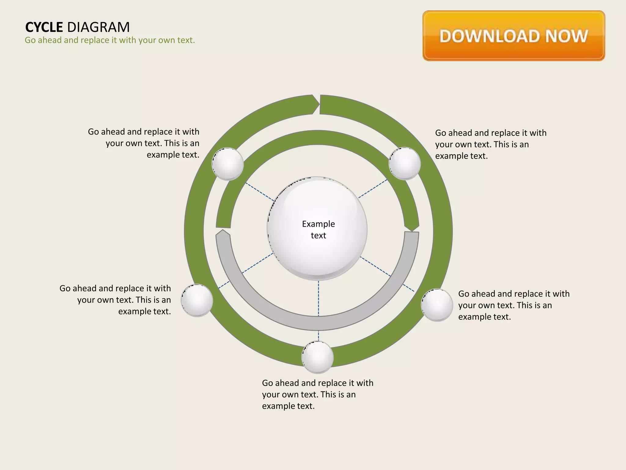 CYCLE DIAGRAM
Go ahead and replace it with your own text.




               Go ahead and replace it with                                   Go ahead and replace it with
                   your own text. This is an                                  your own text. This is an
                             example text.                                    example text.




                                                         Example
                                                           text




        Go ahead and replace it with
                                                                                   Go ahead and replace it with
            your own text. This is an
                                                                                   your own text. This is an
                      example text.
                                                                                   example text.




                                               Go ahead and replace it with
                                               your own text. This is an
                                               example text.
 