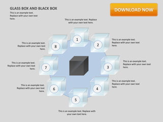 GLASS BOX AND BLACK BOX
  This is an example text.
  Replace with your own text
  here.                                              This is an example text. Replace
                                                        with your own text here.




                                                                1                               This is an example text.
            This is an example text.                                                            Replace with your own text
         Replace with your own text        8                                            2       here.
                              here.



                                                                                                          This is an example text.
   This is an example text.
                                                                                                          Replace with your own text
Replace with your own text
                     here.             7                                                    3             here.




                                                                                                This is an example text.
            This is an example text.                                                            Replace with your own text
                                                                                                here.
         Replace with your own text
                              here.
                                           6                                           4

                                                               5

                                               This is an example text. Replace with
                                                         your own text here.
 