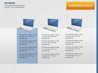 NETWORK
Go ahead and replace it with your
own text. This is an example text.




                        Go ahead and replace it with   Go ahead and replace it with   Go ahead and replace it with
                        your own text. This is an      your own text. This is an      your own text. This is an
                        example text.                  example text.                  example text.
                        Go ahead and replace it with   Go ahead and replace it with   Go ahead and replace it with
                        your own text. This is an      your own text. This is an      your own text. This is an
                        example text.                  example text.                  example text.

                        Go ahead and replace it with   Go ahead and replace it with   Go ahead and replace it with
                        your own text. This is an      your own text. This is an      your own text. This is an
                        example text.                  example text.                  example text.

                        Go ahead and replace it with   Go ahead and replace it with   Go ahead and replace it with
                        your own text. This is an      your own text. This is an      your own text. This is an
                        example text.                  example text.                  example text.
 