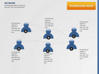 NETWORK
Go ahead and replace it with your
own text. This is an example text.




                                      Go ahead and
                                      replace it
                                      with your                Go ahead and
           Go ahead and               own text. This           replace it
           replace it                 is an example            with your
           with your                  text.                    own text. This
           own text. This                                      is an example
           is an example
           text.                 A                             text.



                                           B               C



                      D                                F       Go ahead and
           Go ahead and                   E                    replace it
           replace it                Go ahead and              with your
           with your                 replace it                own text. This
           own text. This            with your                 is an example
           is an example             own text. This            text.
           text.                     is an example
                                     text.
 