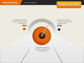 PROS AND CONS                This is an example text.




          Go ahead and replace it                                              Go ahead and replace it
        with your own text. This is                                            with your own text. This is
                 an example text.                                              an example text.
                         PROS                                                  CONS




                                                  Go ahead and replace it
                                                 with your own text. This is
                                                      an example text.
 