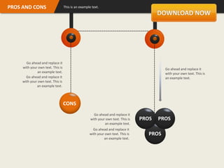 PROS AND CONS                      This is an example text.




       Go ahead and replace it
     with your own text. This is                                                             Go ahead and replace it
              an example text.                                                               with your own text. This is
       Go ahead and replace it                                                               an example text.
     with your own text. This is
              an example text.



                                   CONS
                                                       Go ahead and replace it
                                                     with your own text. This is   PROS   PROS
                                                              an example text.
                                                      Go ahead and replace it
                                                    with your own text. This is       PROS
                                                             an example text.
 