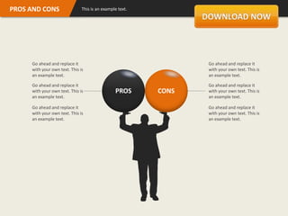 PROS AND CONS                  This is an example text.




     Go ahead and replace it                                     Go ahead and replace it
     with your own text. This is                                 with your own text. This is
     an example text.                                            an example text.

     Go ahead and replace it                                     Go ahead and replace it
     with your own text. This is                PROS      CONS   with your own text. This is
     an example text.                                            an example text.

     Go ahead and replace it                                     Go ahead and replace it
     with your own text. This is                                 with your own text. This is
     an example text.                                            an example text.
 